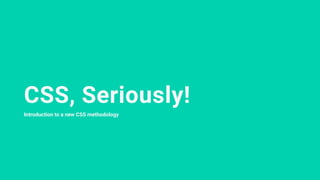 CSS, Seriously!
Introduction to a new CSS methodology
 