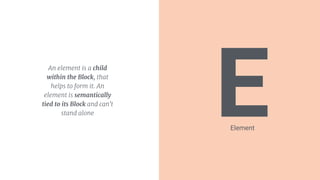 EAn element is a child
within the Block, that
helps to form it. An
element is semantically
tied to its Block and can't
stand alone
Element
 