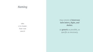Naming
tabs
site-header
feed-item
search
may consist of lowercase
latin letters, digits, and
dashes.
as generic as possible, as
speciﬁc as necessary.
 