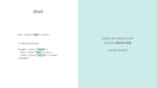 names are meant to be
used as classes only
can be nested
Html
<div class="tabs"></div>
// Nested blocks 
<header class="header">
<div class="tabs"></div>
<form class="search"></form>
</header>
 