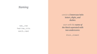 Naming
tabs__item
feed-item__title
search__input
consist of lowercase latin
letters, digits, and
dashes.
start with the name of
the block separated with
two underscores: 
 
block__element
 
