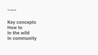 Key concepts
How to
In the wild
In community
The Agenda
 