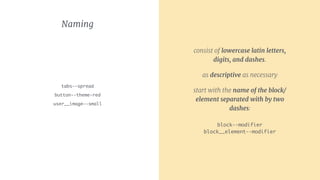 Naming
tabs--spread 
button--theme-red
user__image—-small
consist of lowercase latin letters,
digits, and dashes.
as descriptive as necessary
start with the name of the block/
element separated with by two
dashes: 
 
block--modifier 
block__element--modifier
 