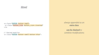 always appended as an
extra class

can be chained to
combine modiﬁcations
Html
<a class=“button button--small>
<a class=“button__icon button__icon--inverted”
</a>
// Chained modifier 
<a class=“button button--small button--blue”>
 