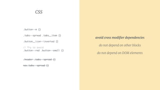 CSS
.button--m {}
.tabs--spread .tabs__item {}
.button__icon--inverted {}
// Try to avoid
.button--red .button--small {}
.header .tabs--spread {}
nav.tabs--spread {}
avoid cross modiﬁer dependencies

do not depend on other blocks
do not depend on DOM elements
 