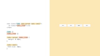 Tab 1 Tab 2 Tab 4Tab 1
<nav class=“tabs tabs—spread tabs--small”>
<a class=“tabs__item”></a>
</nav>
.tabs {}
.tabs__item {}
.tabs--spread .tabs__item {
margin: 0 10px;
}
.tabs--small{
font-size: 10px;
}
 