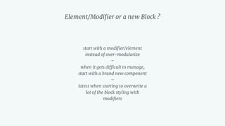 start with a modiﬁer/element
instead of over-modularize 
– 
when it gets difﬁcult to manage,
start with a brand new component 
–  
latest when starting to overwrite a
lot of the block styling with
modiﬁers
Element/Modiﬁer or a new Block ?
 