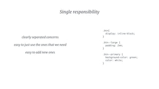 .btn{
display: inline-block;
}
.btn--large {
padding: 2em;
}
.btn--primary {
background-color: green;
color: white;
}
clearly separated concerns

easy to just use the ones that we need

easy to add new ones
Single responsibility
 