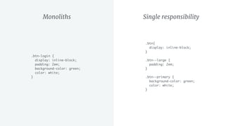 Monoliths
.btn-login {
display: inline-block;
padding: 2em;
background-color: green;
color: white;
}
.btn{
display: inline-block;
}
.btn--large {
padding: 2em;
}
.btn--primary {
background-color: green;
color: white;
}
Single responsibility
 