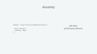 Mutability
@import ‘nova/lib/scss/components/button’;
.nova-c-button {
padding: 20px;
}
add styles 
of third party libraries
 