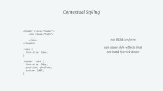 <header class="header">
<nav class=“tabs”>
...
</nav>
</header>
.tabs {
font-size: 18px;
}
.header .tabs {
font-size: 10px;
position: absolute;
bottom: 100%;
}
Contextual Styling
not BEM conform

can cause side-effects that 
are hard to track down
 