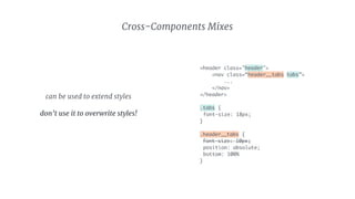 Cross-Components Mixes
can be used to extend styles

don’t use it to overwrite styles! 
 
<header class="header">
<nav class=“header__tabs tabs”>
...
</nav>
</header>
.tabs {
font-size: 18px;
}
.header__tabs {
font-size: 10px;
position: absolute;
bottom: 100%
}
 