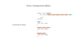 <header class="header">
<nav class=“header__tabs header__tabs--small tabs”>
...
</nav>
</header>
.tabs {
font-size: 18px;
} 
 
.header__tabs--small {
font-size: 10px;
}
.header__tabs {
font-size: 10px;
}
Cross-Components Mixes
would this be okay?
 