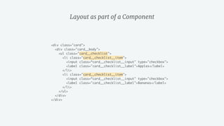 Layout as part of a Component
<div class="card">
<div class="card__body">
<ul class="card__checklist">
<li class="card__checklist__item">
<input class=“card__checklist__input" type="checkbox">
<label class="card__checklist__label">Apples</label>
</li>
<li class="card__checklist__item">
<input class=“card__checklist__input" type="checkbox">
<label class="card__checklist__label">Bananas</label>
</li>
</ul>
</div>
</div>
 