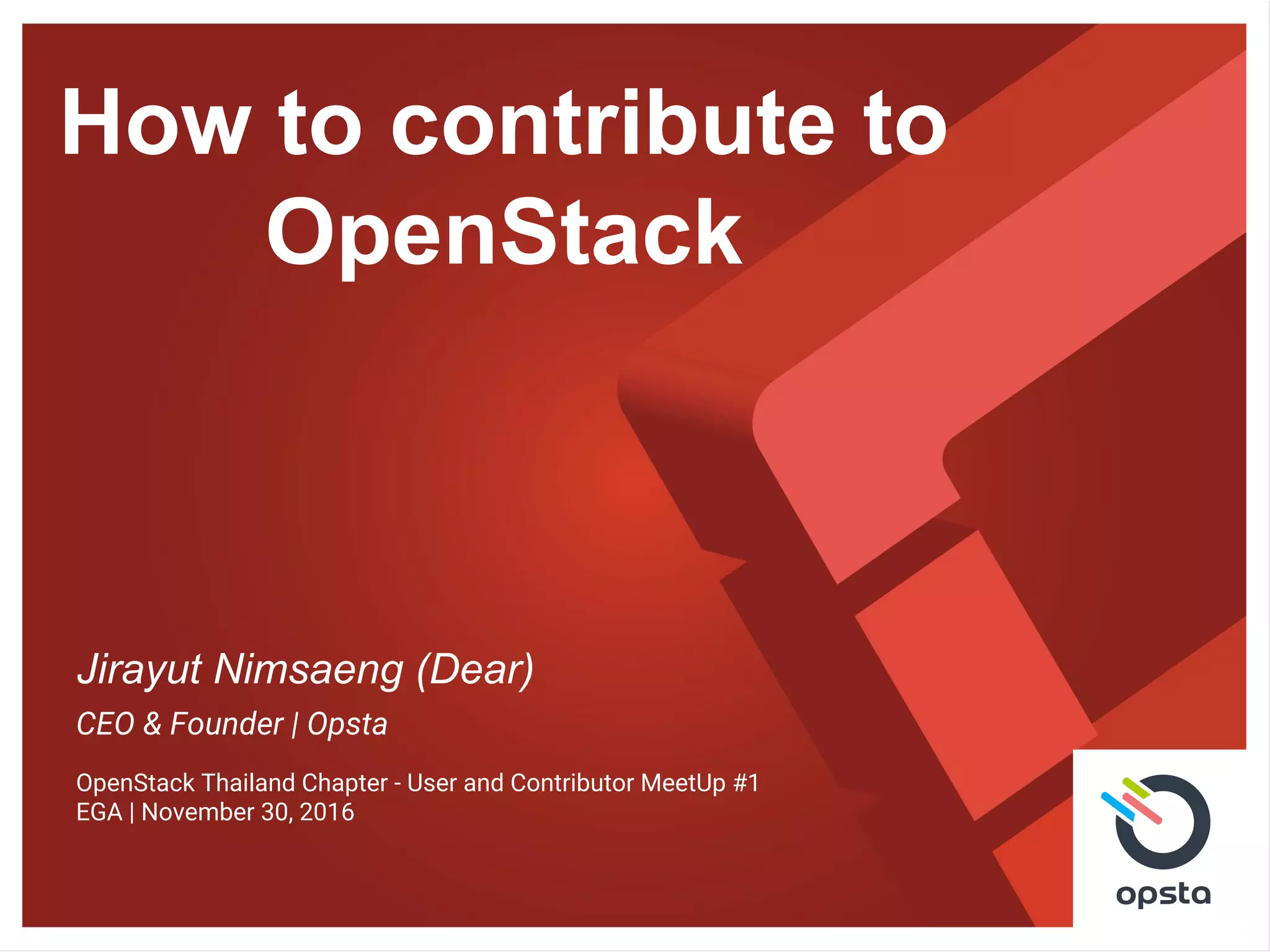 How to contribute to
OpenStack
Jirayut Nimsaeng (Dear)
CEO & Founder | Opsta
OpenStack Thailand Chapter - User and Contributor MeetUp #1
EGA | November 30, 2016
 