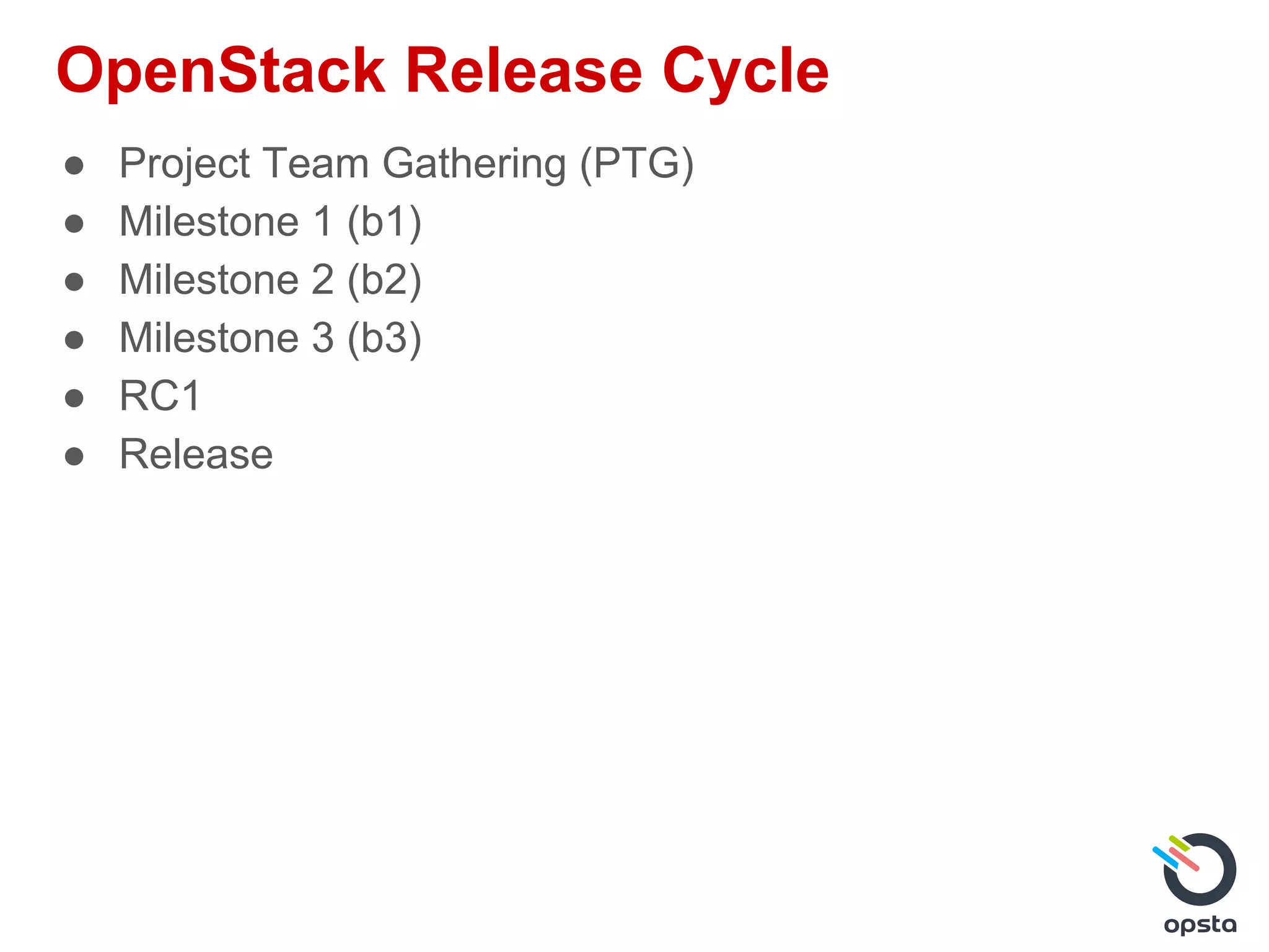 OpenStack Release Cycle
● Project Team Gathering (PTG)
● Milestone 1 (b1)
● Milestone 2 (b2)
● Milestone 3 (b3)
● RC1
● Release
 