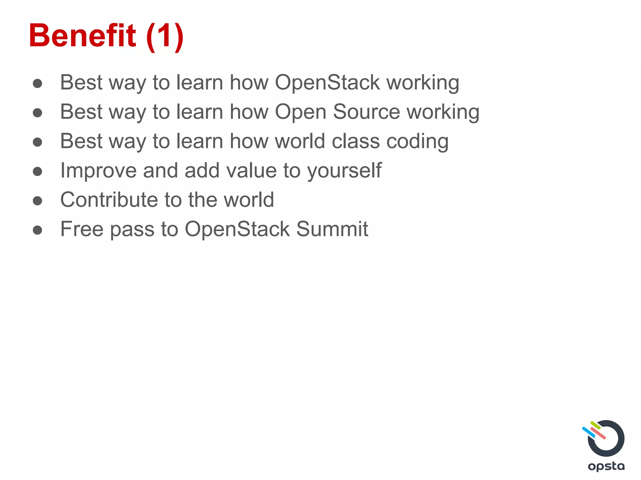 Benefit (1)
● Best way to learn how OpenStack working
● Best way to learn how Open Source working
● Best way to learn how world class coding
● Improve and add value to yourself
● Contribute to the world
● Free pass to OpenStack Summit
 