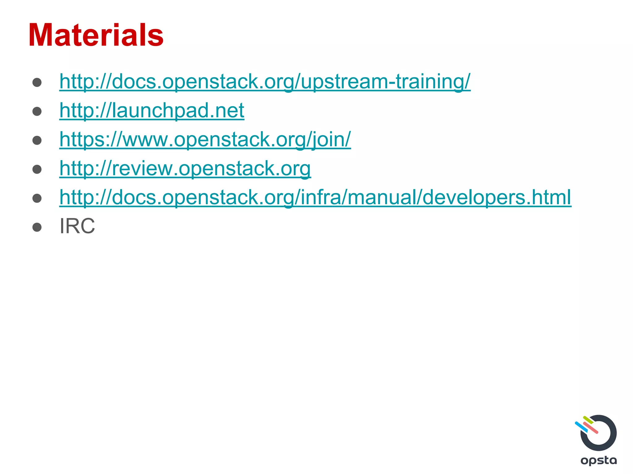 Materials
● http://docs.openstack.org/upstream-training/
● http://launchpad.net
● https://www.openstack.org/join/
● http://review.openstack.org
● http://docs.openstack.org/infra/manual/developers.html
● IRC
 
