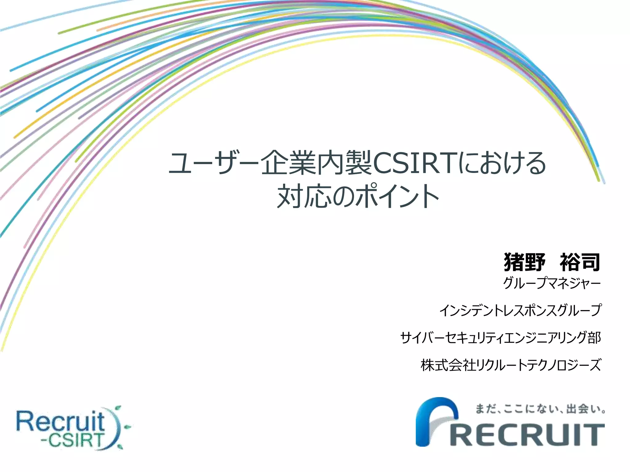 ユーザー企業内製CSIRTにおける
対応のポイント
猪野 裕司
グループマネジャー
インシデントレスポンスグループ
サイバーセキュリティエンジニアリング部
株式会社リクルートテクノロジーズ
 