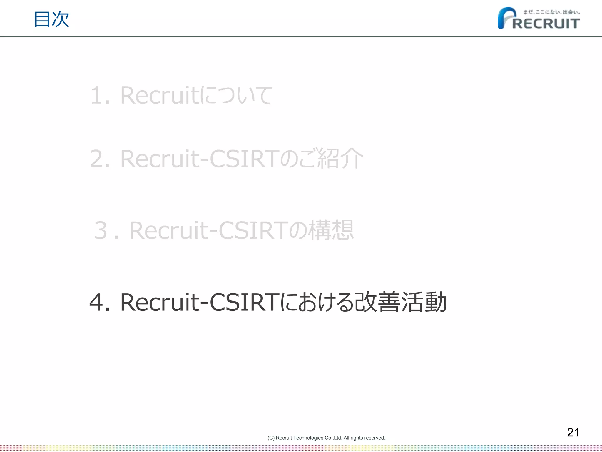 (C) Recruit Technologies Co.,Ltd. All rights reserved.
目次
21
2. Recruit-CSIRTのご紹介
３. Recruit-CSIRTの構想
1. Recruitについて
4. Recruit-CSIRTにおける改善活動
 