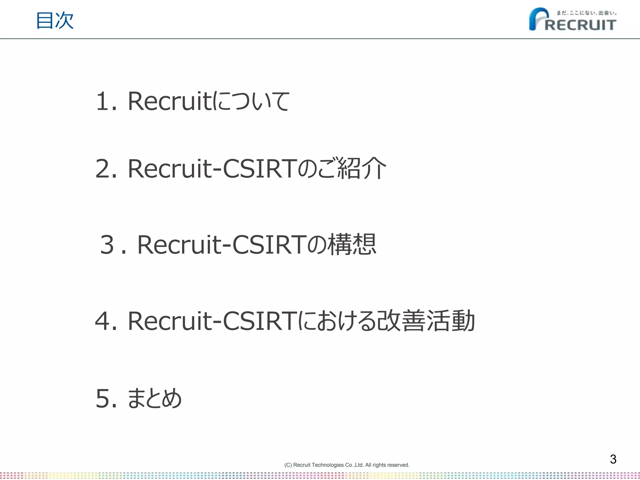(C) Recruit Technologies Co.,Ltd. All rights reserved.
目次
3
2. Recruit-CSIRTのご紹介
5. まとめ
３. Recruit-CSIRTの構想
1. Recruitについて
4. Recruit-CSIRTにおける改善活動
 