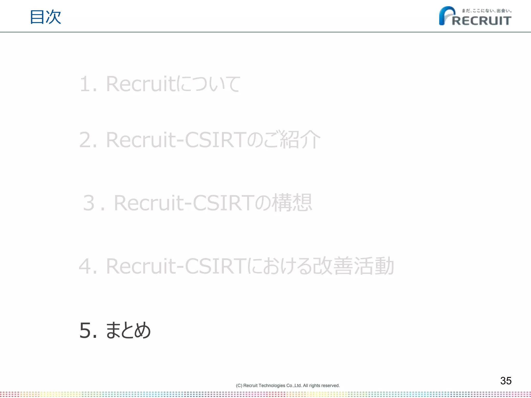(C) Recruit Technologies Co.,Ltd. All rights reserved.
目次
35
2. Recruit-CSIRTのご紹介
5. まとめ
３. Recruit-CSIRTの構想
1. Recruitについて
4. Recruit-CSIRTにおける改善活動
 