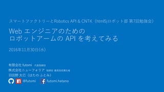 Web エンジニアのための
ロボットアームの API を考えてみる
2016年11月30日(水)
スマートファクトリーとRobotics API & CNTK（html5jロボット部 第7回勉強会）
@futomi futomi.hatano
 