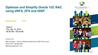 Session ID:
Prepared by:
Optimize and Simplify Oracle 12C RAC
using dNFS, ZFS and OISP
1197
@jmjgangler
Mike Gangler – Senior Database Specialist, DBA Team Lead
Secure-24 - @mjgangler
Mjgangler@yahoo.com
Palm D
Thu, Apr 14, 2016
08:30 AM - 09:30 AM
 