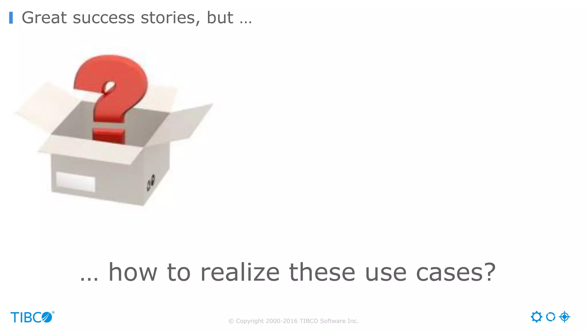 © Copyright 2000-2016 TIBCO Software Inc.
Great success stories, but …
… how to realize these use cases?
 