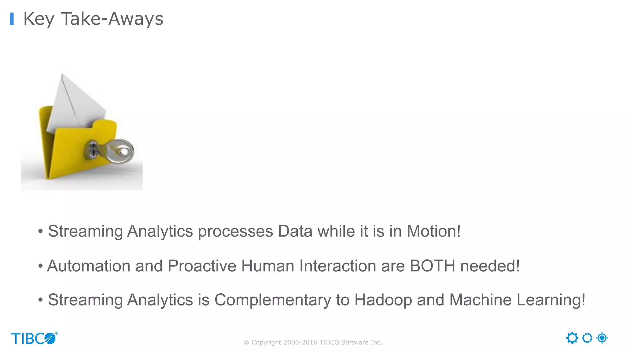 © Copyright 2000-2016 TIBCO Software Inc.
Key Take-Aways
• Streaming Analytics processes Data while it is in Motion!
• Automation and Proactive Human Interaction are BOTH needed!
• Streaming Analytics is Complementary to Hadoop and Machine Learning!
 