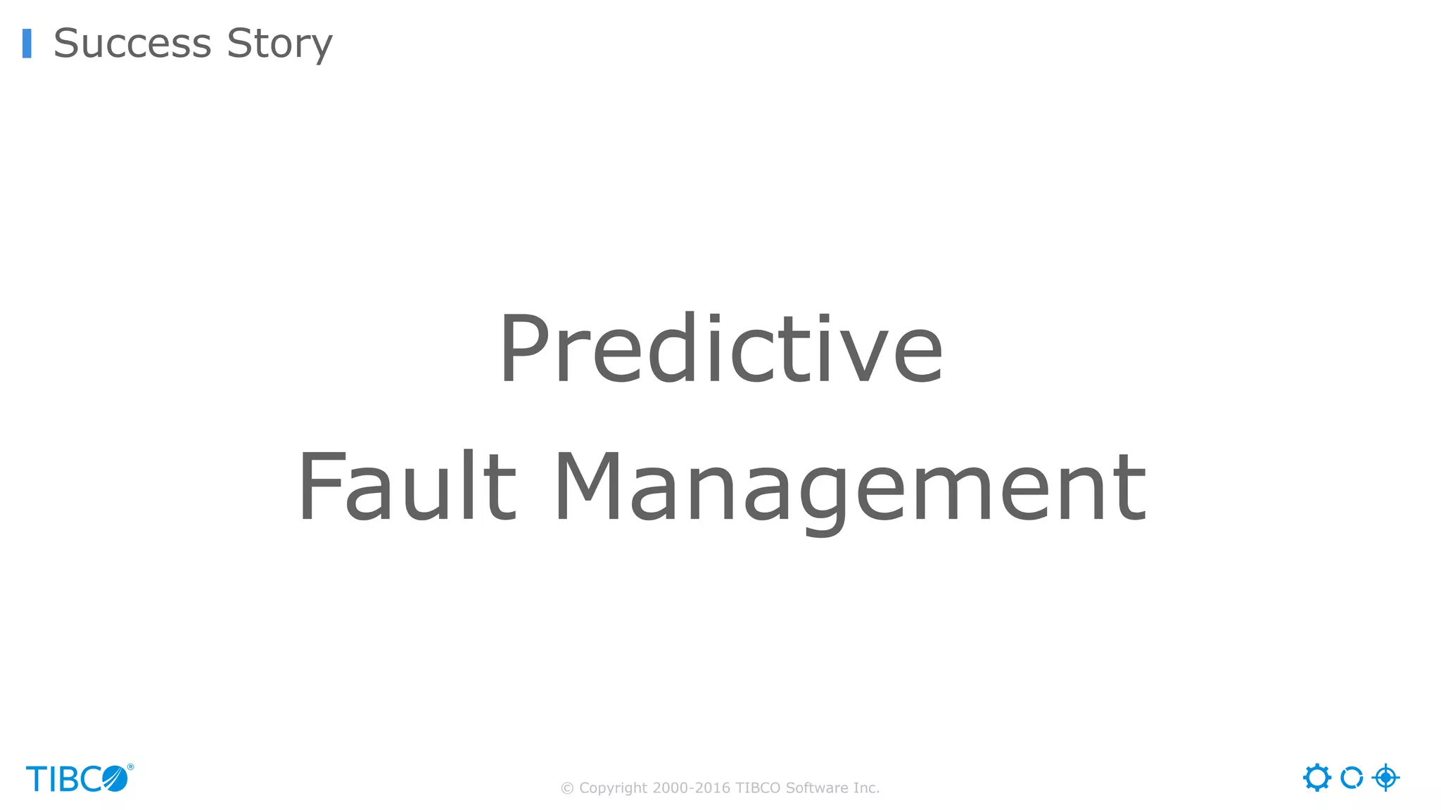 © Copyright 2000-2016 TIBCO Software Inc.
Success Story
Predictive
Fault Management
 