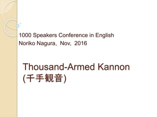 Thousand-Armed Kannon
(千手観音)
1000 Speakers Conference in English
Noriko Nagura, Nov, 2016
 
