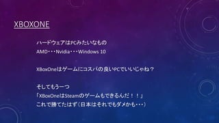 XBOXONE
ハードウェアはPCみたいなもの
AMD・・・Nvidia・・・Windows 10
XBoxOneはゲームにコスパの良いPCでいいじゃね？
そしてもう一つ
「XBoxOneはSteamのゲームもできるんだ！！」
これで勝てたはず（日本はそれでもダメかも・・・）
 