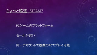 ちょっと脇道 STEAM?
PCゲームのプラットフォーム
セールが安い
同一アカウントで複数のPCでプレイ可能
 