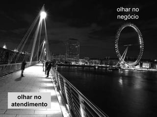 olhar no
negócio
olhar no
atendimento
 