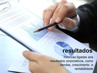 resultados
métricas ligadas aos
resultados corporativos, como
vendas, crescimento e
rentabilidade
 