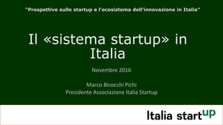 Il «sistema startup» in
Italia
Novembre 2016
Marco Bicocchi Pichi
Presidente Associazione Italia Startup
“Prospettive sulle startup e l’ecosistema dell’innovazione in Italia”
 