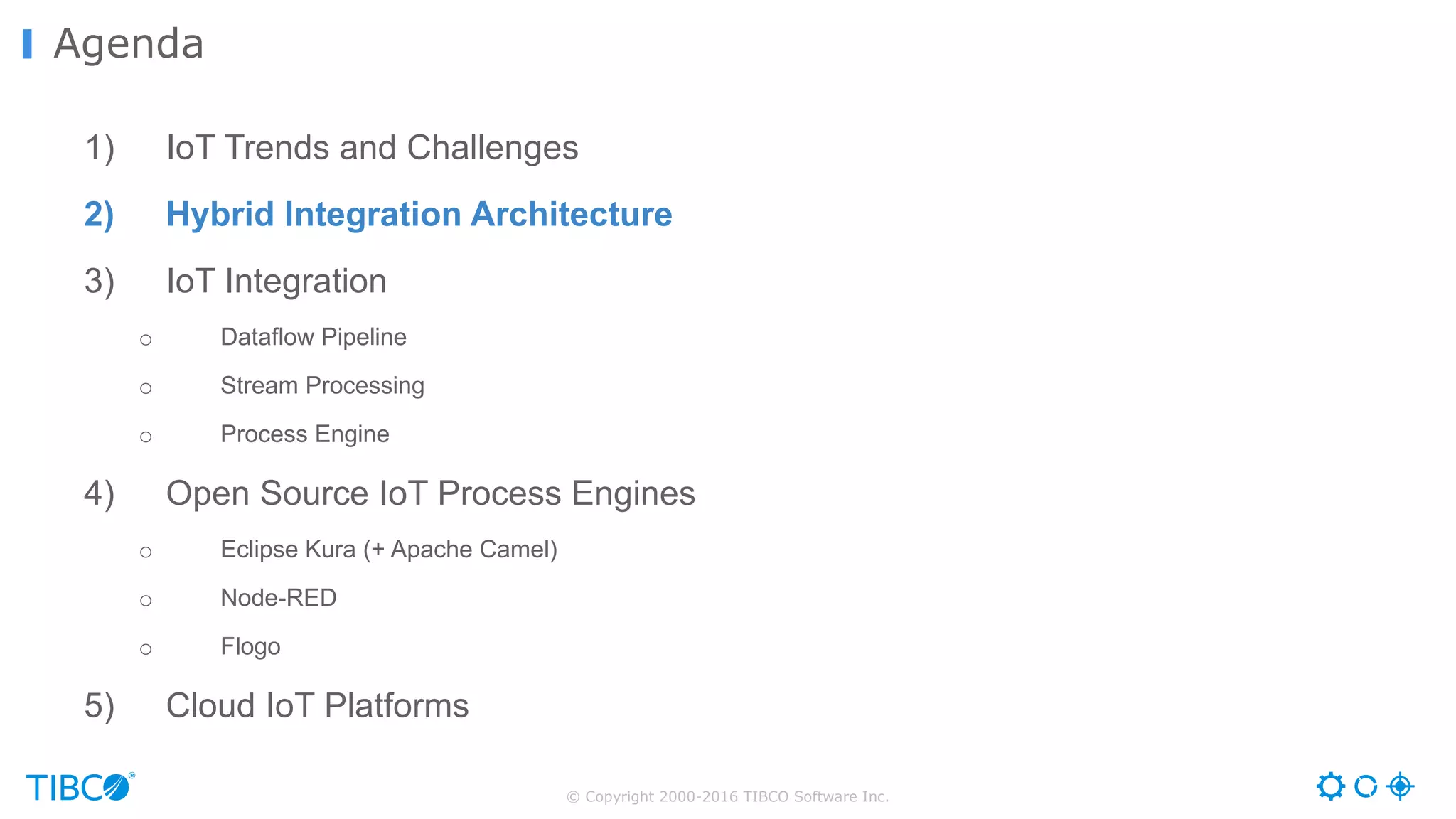 © Copyright 2000-2016 TIBCO Software Inc. 1) IoT Trends and Challenges 2) Hybrid Integration Architecture 3) IoT Integration o Dataflow Pipeline o Stream Processing o Process Engine 4) Open Source IoT Process Engines o Eclipse Kura (+ Apache Camel) o Node-RED o Flogo 5) Cloud IoT Platforms Agenda 