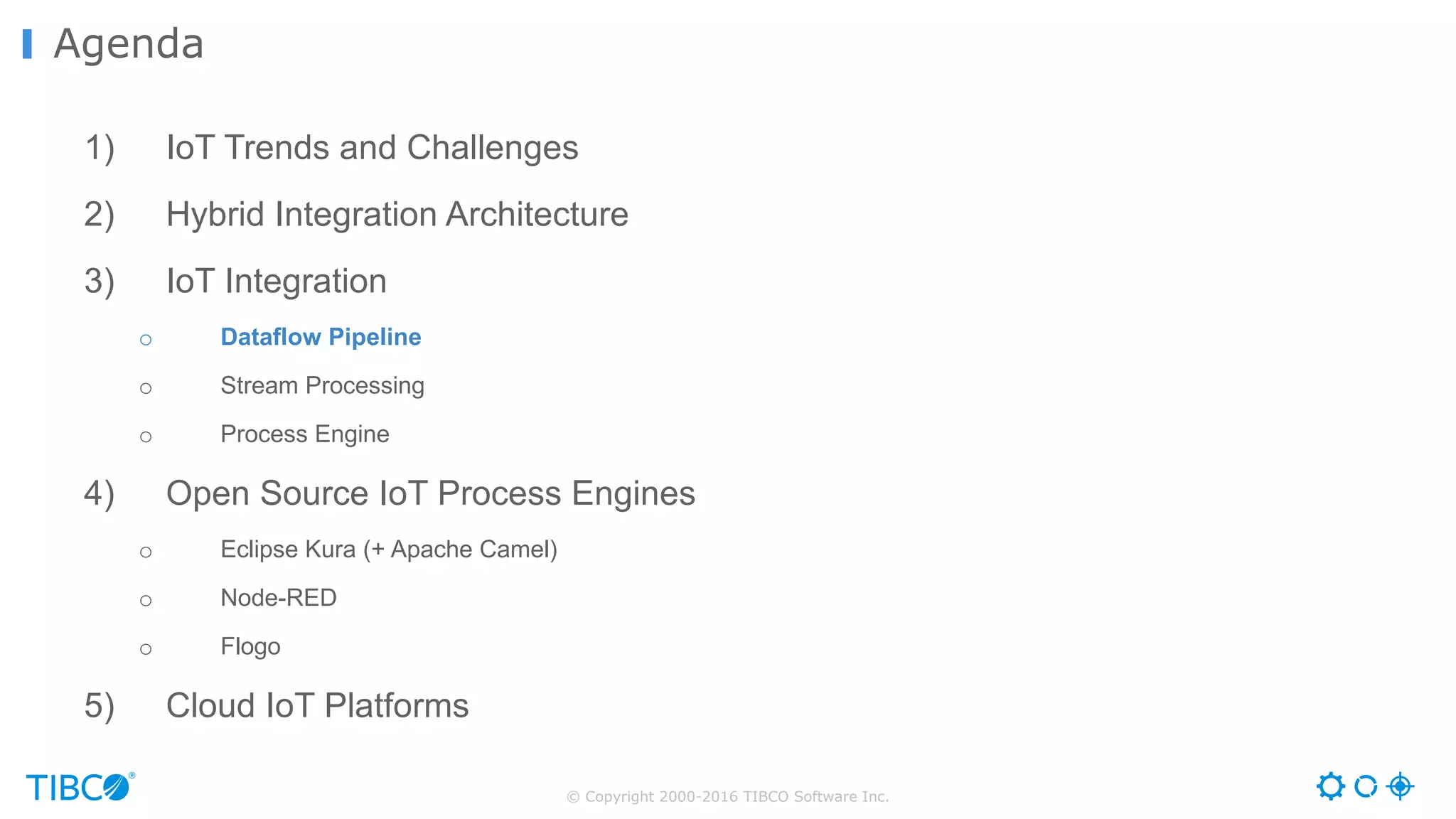 © Copyright 2000-2016 TIBCO Software Inc. 1) IoT Trends and Challenges 2) Hybrid Integration Architecture 3) IoT Integration o Dataflow Pipeline o Stream Processing o Process Engine 4) Open Source IoT Process Engines o Eclipse Kura (+ Apache Camel) o Node-RED o Flogo 5) Cloud IoT Platforms Agenda 
