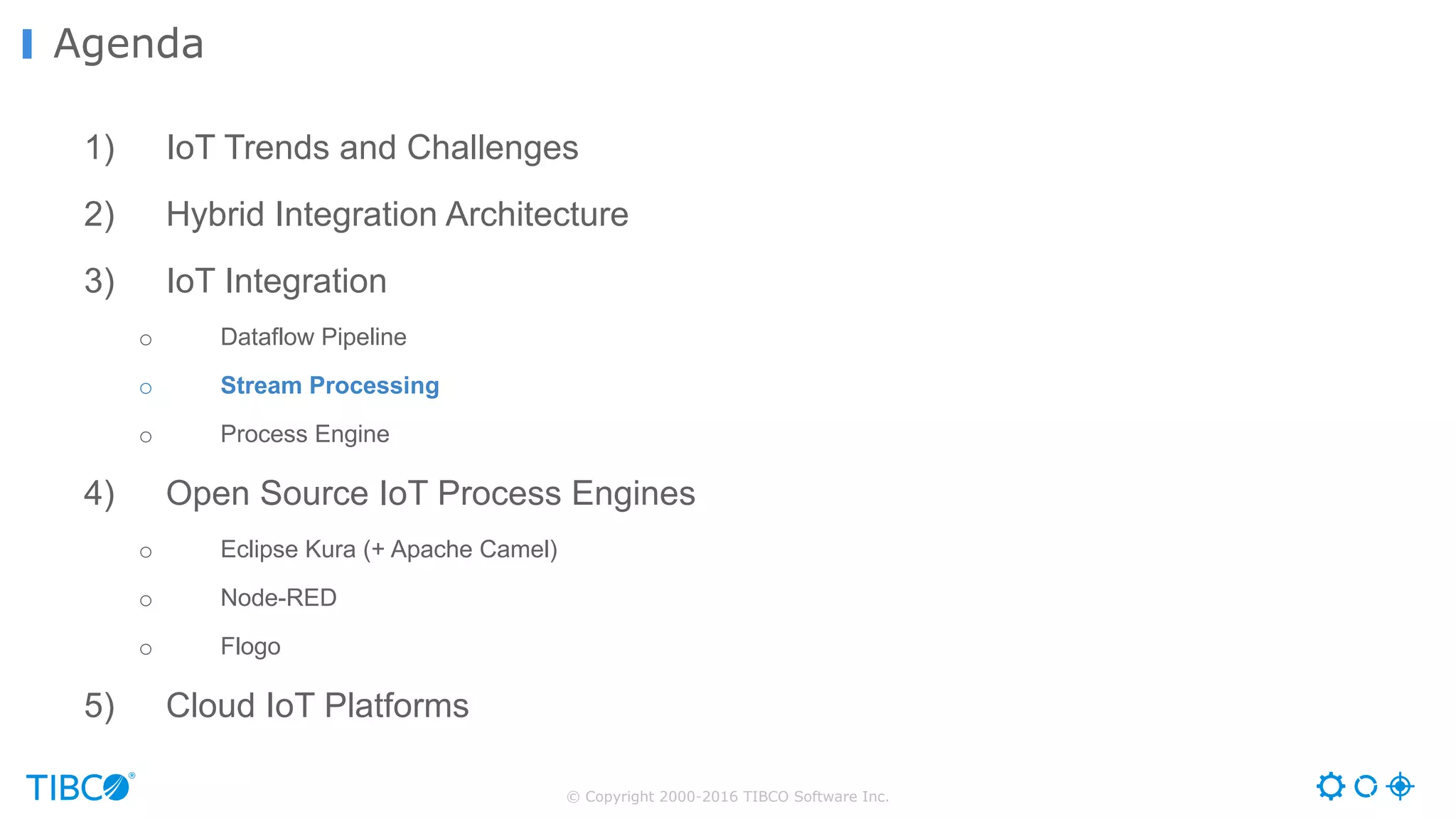 © Copyright 2000-2016 TIBCO Software Inc. 1) IoT Trends and Challenges 2) Hybrid Integration Architecture 3) IoT Integration o Dataflow Pipeline o Stream Processing o Process Engine 4) Open Source IoT Process Engines o Eclipse Kura (+ Apache Camel) o Node-RED o Flogo 5) Cloud IoT Platforms Agenda 