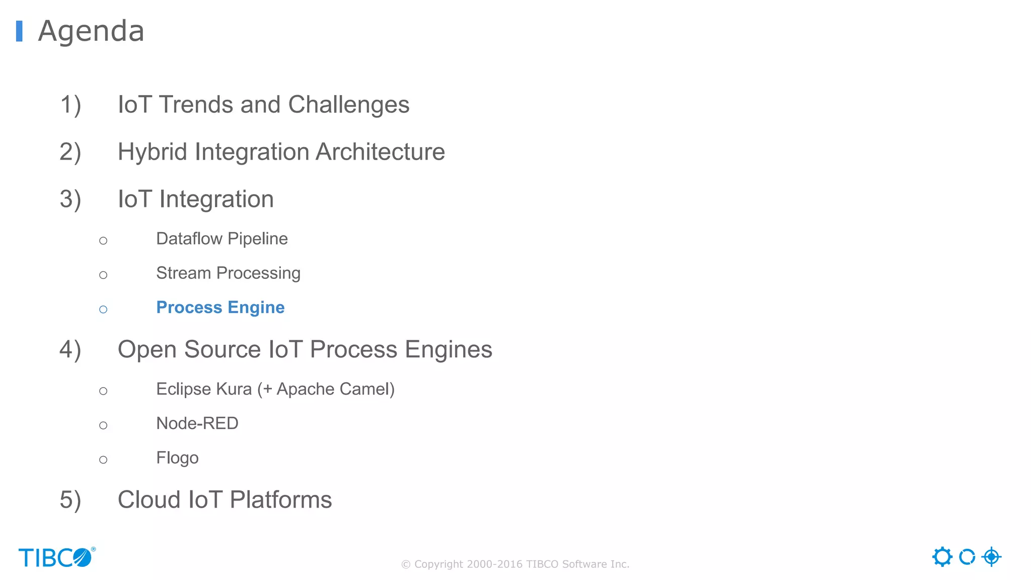 © Copyright 2000-2016 TIBCO Software Inc. 1) IoT Trends and Challenges 2) Hybrid Integration Architecture 3) IoT Integration o Dataflow Pipeline o Stream Processing o Process Engine 4) Open Source IoT Process Engines o Eclipse Kura (+ Apache Camel) o Node-RED o Flogo 5) Cloud IoT Platforms Agenda 