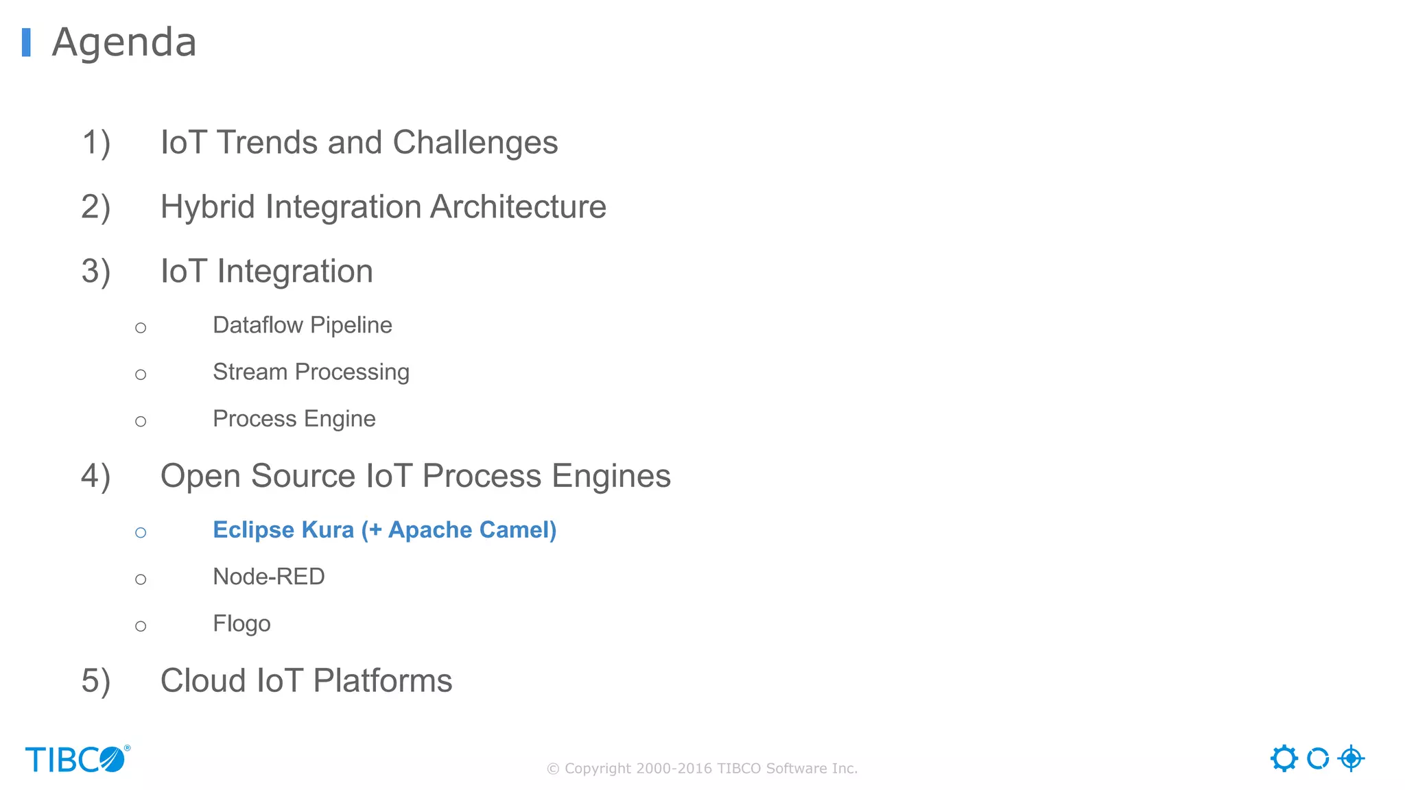 © Copyright 2000-2016 TIBCO Software Inc. 1) IoT Trends and Challenges 2) Hybrid Integration Architecture 3) IoT Integration o Dataflow Pipeline o Stream Processing o Process Engine 4) Open Source IoT Process Engines o Eclipse Kura (+ Apache Camel) o Node-RED o Flogo 5) Cloud IoT Platforms Agenda 