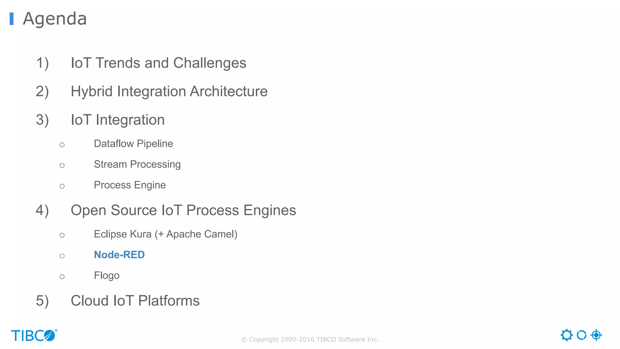 © Copyright 2000-2016 TIBCO Software Inc. 1) IoT Trends and Challenges 2) Hybrid Integration Architecture 3) IoT Integration o Dataflow Pipeline o Stream Processing o Process Engine 4) Open Source IoT Process Engines o Eclipse Kura (+ Apache Camel) o Node-RED o Flogo 5) Cloud IoT Platforms Agenda 