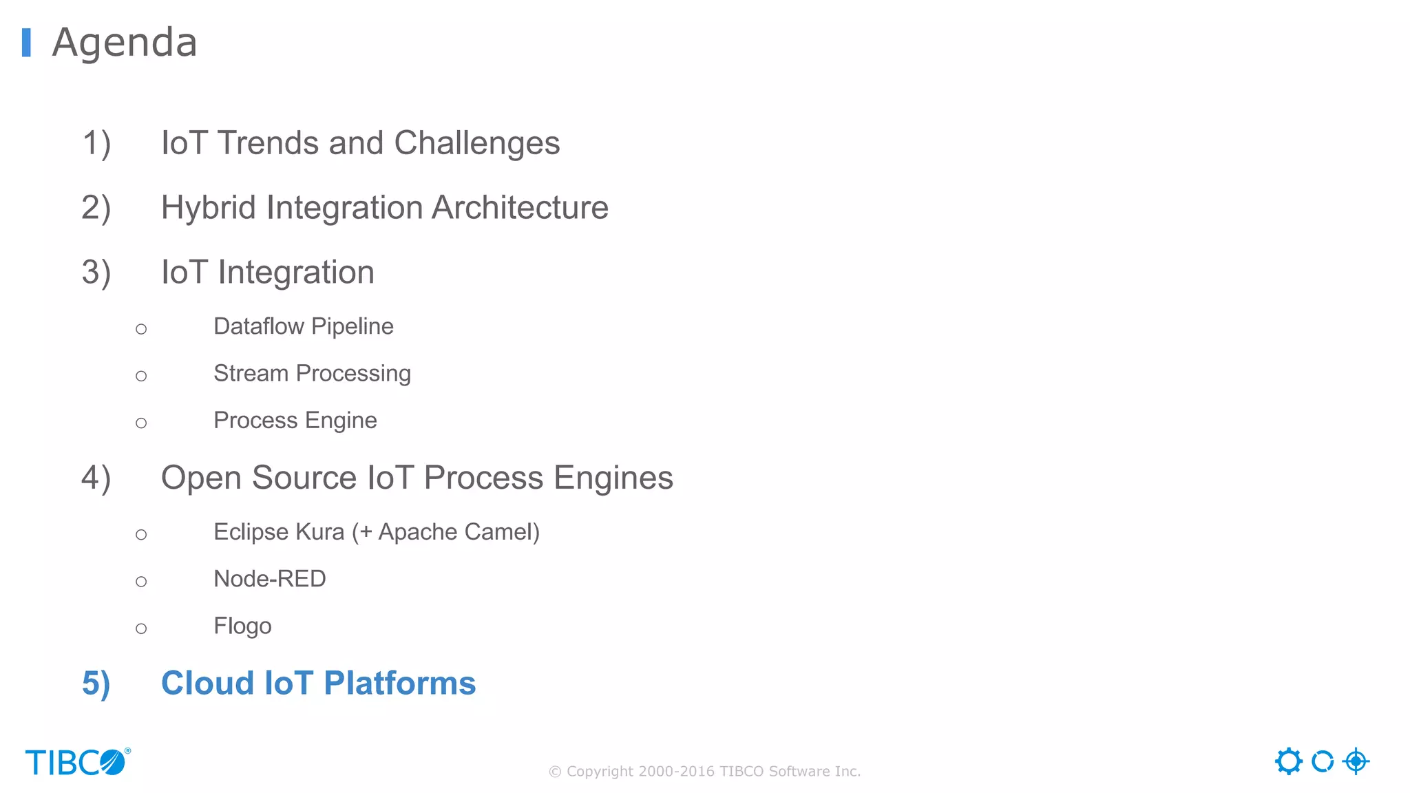 © Copyright 2000-2016 TIBCO Software Inc. 1) IoT Trends and Challenges 2) Hybrid Integration Architecture 3) IoT Integration o Dataflow Pipeline o Stream Processing o Process Engine 4) Open Source IoT Process Engines o Eclipse Kura (+ Apache Camel) o Node-RED o Flogo 5) Cloud IoT Platforms Agenda 