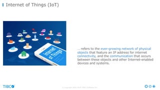 © Copyright 2000-2016 TIBCO Software Inc.
Internet of Things (IoT)
… refers to the ever-growing network of physical
objects that feature an IP address for internet
connectivity, and the communication that occurs
between these objects and other Internet-enabled
devices and systems.
 