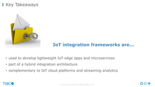 © Copyright 2000-2016 TIBCO Software Inc.
• used to develop lightweight IoT edge apps and microservices
• part of a hybrid integration architecture
• complementary to IoT cloud platforms and streaming analytics
Key Takeaways
IoT integration frameworks are...
 