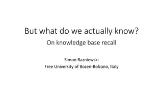 But what do we actually know?
On knowledge base recall
Simon Razniewski
Free University of Bozen-Bolzano, Italy
 