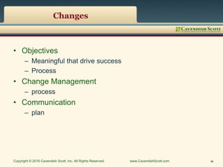Changes
• Objectives
– Meaningful that drive success
– Process
• Change Management
– process
• Communication
– plan
Copyright © 2016 Cavendish Scott, Inc. All Rights Reserved. www.CavendishScott.com 18
 