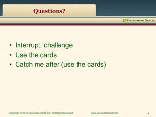 Questions?
• Interrupt, challenge
• Use the cards
• Catch me after (use the cards)
Copyright © 2016 Cavendish Scott, Inc. All Rights Reserved. www.CavendishScott.com 4
 