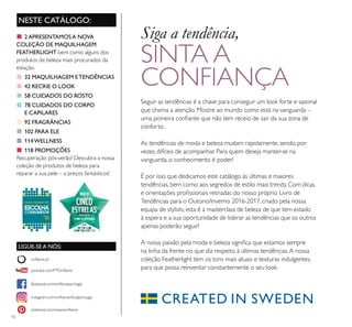 10
NESTE CATÁLOGO:
LIGUE-SE A NÓS:
facebook.com/oriﬂameportugal
instagram.com/oriﬂameoﬁcialportugal
oriﬂame.pt
pinterest.com/weareoriﬂame
youtube.com/PTOriﬂame
■ 2APRESENTAMOSA NOVA
COLEÇÃO DE MAQUILHAGEM
FEATHERLIGHT bem como alguns dos
produtos de beleza mais procurados da
estação.
■ 32 MAQUILHAGEM ETENDÊNCIAS
■ 42 RECRIE O LOOK
■ 58 CUIDADOS DO ROSTO
■ 78 CUIDADOS DO CORPO
E CAPILARES
■ 92 FRAGRÂNCIAS
■ 102 PARA ELE
■ 114WELLNESS
■ 118 PROMOÇÕES
Recuperação pós-verão! Descubra a nossa
coleção de produtos de beleza para
reparar a sua pele – a preços fantásticos!
Seguir as tendências é a chave para conseguir um look forte e sazonal
que chama a atenção. Mostre ao mundo como está na vanguarda –
uma pioneira conﬁante que não tem receio de sair da sua zona de
conforto.
As tendências de moda e beleza mudam rapidamente, sendo, por
vezes, difíceis de acompanhar. Para quem deseja manter-se na
vanguarda, o conhecimento é poder!
É por isso que dedicamos este catálogo às últimas e maiores
tendências, bem como aos segredos de estilo mais trendy. Com dicas
e orientações proﬁssionais retiradas do nosso próprio Livro de
Tendências para o Outono/Inverno 2016-2017, criado pela nossa
equipa de stylists, esta é a masterclass de beleza de que tem estado
à espera e a sua oportunidade de liderar as tendências que os outros
apenas poderão seguir!
A nossa paixão pela moda e beleza signiﬁca que estamos sempre
na linha da frente no que diz respeito à últimas tendências.A nossa
coleção Featherlight tem os tons mais atuais e texturas indulgentes,
para que possa reinventar constantemente o seu look.
Siga a tendência,
SINTA A
CONFIANÇA
 